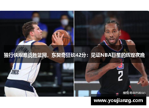 独行侠艰难战胜篮网，东契奇狂砍42分：见证NBA巨星的辉煌夜晚