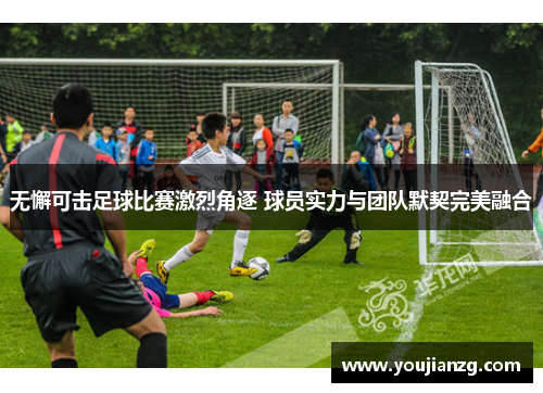 无懈可击足球比赛激烈角逐 球员实力与团队默契完美融合
